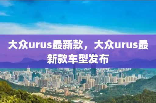 大眾urus最新款，大眾urus最新款車型發(fā)布