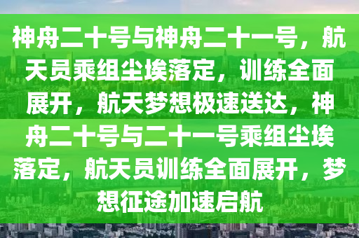 神舟二十號(hào)與神舟二十一號(hào)，航天員乘組塵埃落定，訓(xùn)練全面展開，航天夢(mèng)想極速送達(dá)，神舟二十號(hào)與二十一號(hào)乘組塵埃落定，航天員訓(xùn)練全面展開，夢(mèng)想征途加速啟航液壓動(dòng)力機(jī)械,元件制造