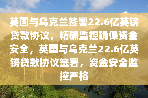 英國與烏克蘭簽署22.6億英鎊貸款協(xié)議，精確監(jiān)控確保資金安全，英國與烏克蘭22.6億英鎊貸款協(xié)議簽署，資金安全監(jiān)控嚴(yán)格液壓動力機(jī)械,元件制造