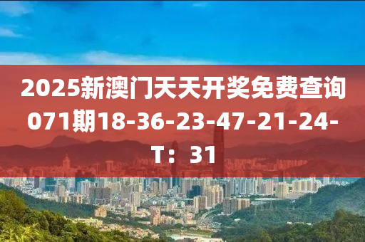 2025新澳門天天開獎(jiǎng)免費(fèi)查詢071期18-36-23-47-21-24-T：31