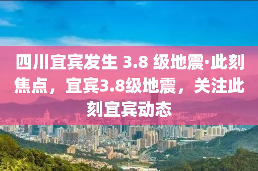 四川宜賓發(fā)生 3.8 級(jí)地震·此刻焦點(diǎn)，宜賓3.8級(jí)地震，關(guān)注此刻宜賓動(dòng)態(tài)