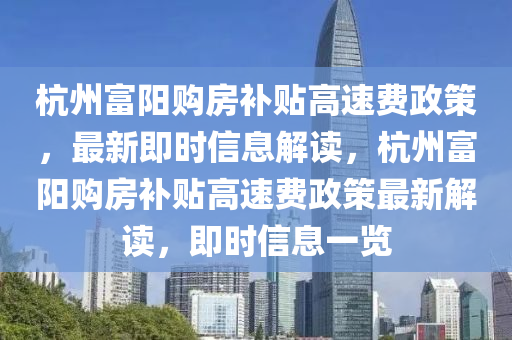 杭州富陽購房補貼高速費政策，最新即時信息解讀，杭州富陽購房補貼高速費政策最新解讀，即時信息一覽液壓動力機械,元件制造