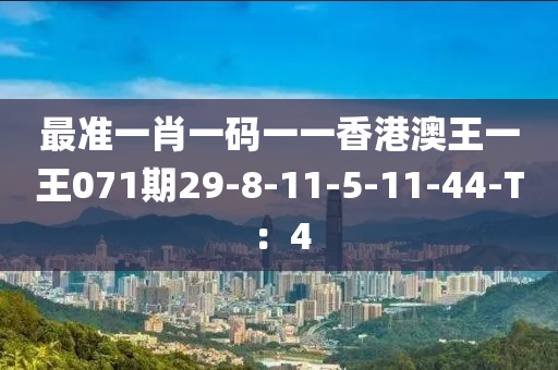 最準(zhǔn)一肖一碼一一香港澳王一王071期29-8-11-5-11-44-T：4