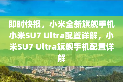 即時快報，小米全新旗艦手機小米SU7 Ultra配置詳解，小米SU7 Ultra旗艦手機配置詳解