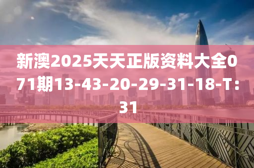 新澳2025天天正版資料大全071期13-43-20-29-31-18-T：31