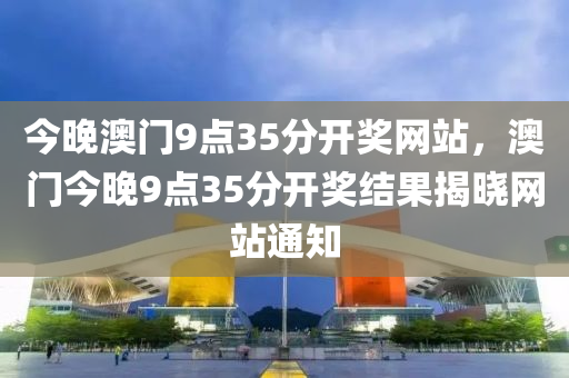 今晚澳門9點35分開獎網站，澳門今晚9點35分開獎結果揭曉網站通知液壓動力機械,元件制造