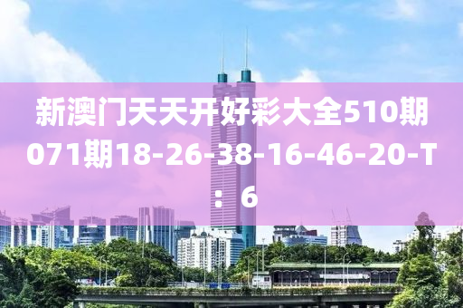 新澳門天天開好彩大全510期071期18-26-38-16-46-20-T：6