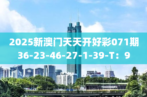 2025新澳門天天開好彩071期36-23-46-27-1-39-T：9