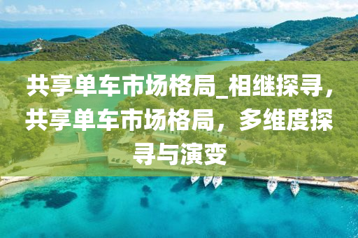 共享單車市場格局_相液壓動力機械,元件制造繼探尋，共享單車市場格局，多維度探尋與演變