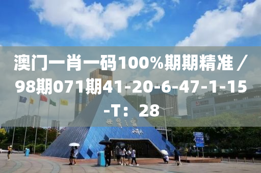 澳門一肖一碼100%期期精準(zhǔn)／98期071期41-20-6-47-1-15-T：28