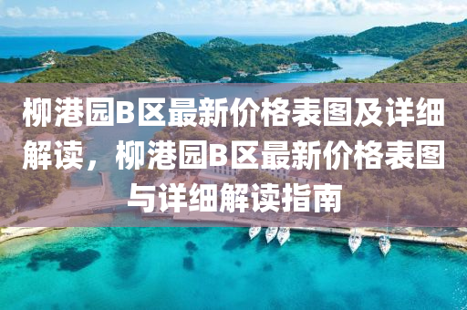 柳港園B區(qū)最新價格表圖及詳細解讀，柳港園B區(qū)最新價格表圖與詳細解讀指南