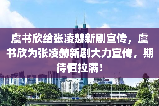 虞書欣給張凌赫新劇宣傳，虞書欣為張凌赫新劇大力宣傳，期待值拉滿！液壓動力機(jī)械,元件制造