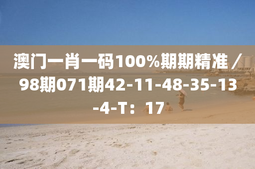 澳門一肖一碼100%期期精準(zhǔn)／98期071期42-11-48-35-13-4-T：17