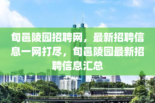 旬邑陵園招聘網，最新招聘信息一網打盡，旬邑陵園最新招聘信息匯總液壓動力機械,元件制造