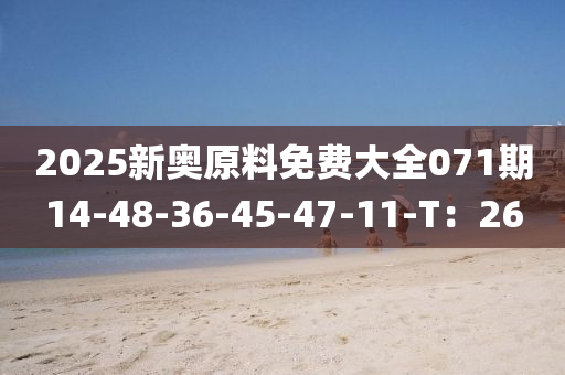 2025新奧原料免費大全071期14-48-36-45-47-11-T：26