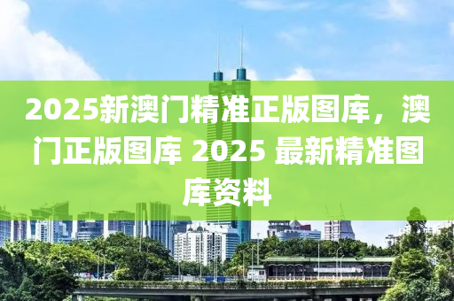 2025新澳門精準正版圖庫，澳門正版圖庫 2025 最新精準圖庫資料液壓動力機械,元件制造