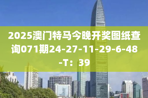 2025澳門特馬今晚開獎圖紙查詢071期24-27-11-29-6-48-T：39