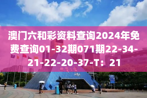 澳門六和彩資料查詢2024年免費(fèi)查詢01-32期071期22-34-21-22-20-37-T：21