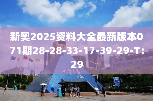 新奧2025資料大全最新版本071期28-28-33-17-39-29-T：29