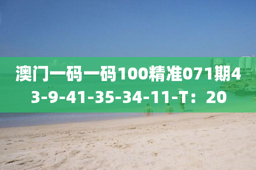 澳門一碼一碼100精準(zhǔn)071期43-9-41-35-34-11-T：20