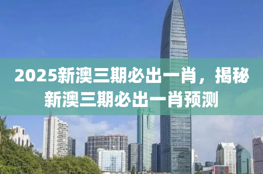 2025新澳三期必出一肖，揭秘新澳三期必出一肖預(yù)測