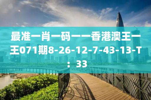 最準(zhǔn)一肖一碼一一香港澳王一王071期8-26-12-7-43-13-T：33