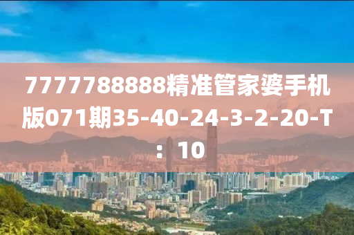 7777788888精準(zhǔn)管家婆手機(jī)版071期35-40-24-3-2-20-T：10