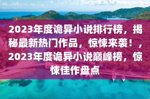 2023年度詭異小說排行榜，揭秘最新熱門作品，驚悚來襲！，2023年度詭異小說巔峰榜，驚悚佳作盤點