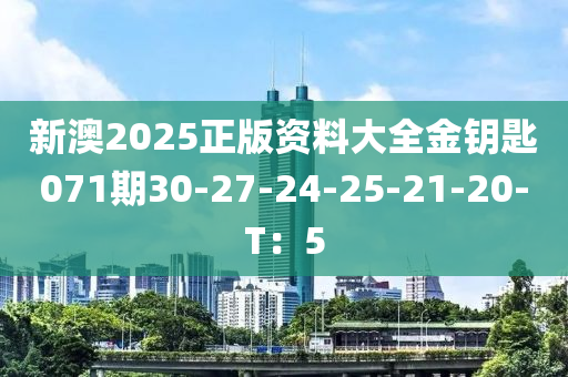 新澳2025正版資料大全金鑰匙071期30-27-24-25-21-20-T：5