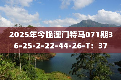 2025年今晚澳門特馬071期36-25-2-22-44-26-T：37