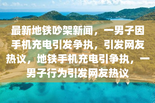 最新地鐵吵架新聞，一男子因手機充液壓動力機械,元件制造電引發(fā)爭執(zhí)，引發(fā)網(wǎng)友熱議，地鐵手機充電引爭執(zhí)，一男子行為引發(fā)網(wǎng)友熱議