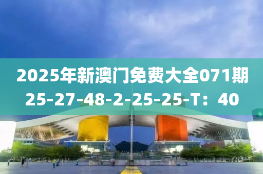 2025年新澳門免費大全071期25-27-48-2-25-25-T：40