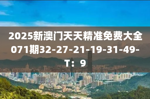 2025新澳門天天精準免費大全071期32-27-21-19-31-49-T：9液壓動力機械,元件制造