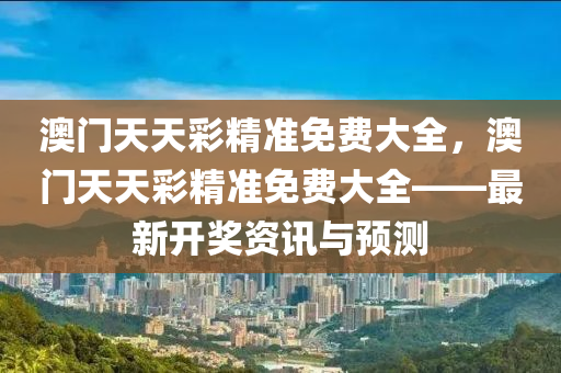 澳門天天彩精準免費大全，澳門天天彩精準免費大全——最新開獎資訊與預測液壓動力機械,元件制造