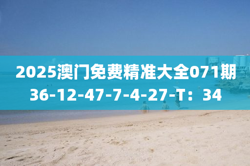 2025澳門免費(fèi)精準(zhǔn)大全071期36-12-47-7-4-27-T：34