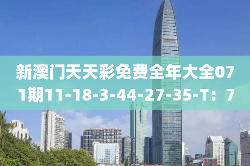 新澳門天天彩免費(fèi)全年大全071期11-18-3-44-27-35-T：7