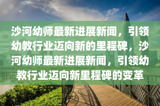 沙河幼師最新進展新聞，引領幼教行業(yè)邁向新的里程碑，沙河幼師最新進展新聞，引領幼教行業(yè)邁向新里程碑的變革