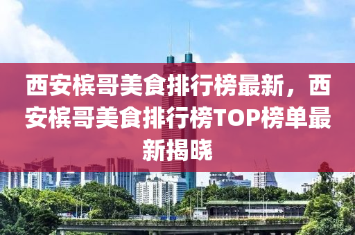 西安檳哥美食排行榜最新，西安檳哥美食排行榜TOP榜單最新揭曉液壓動力機械,元件制造