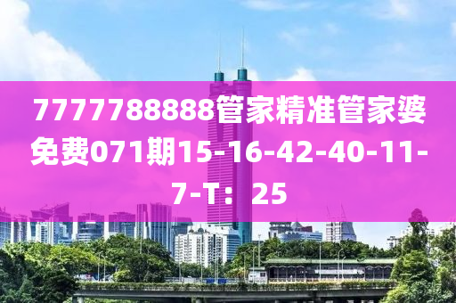 7777788888管家精準管家婆免費071期15-16-42-40-11-7-T：25