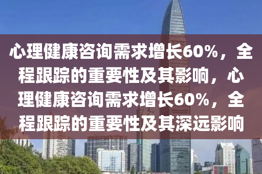 心理健康咨詢需求增長60%，全程跟蹤的重要性及其影響，心理健康咨詢需求增長60%，全程跟蹤的重要性及其深遠(yuǎn)影響液壓動力機(jī)械,元件制造