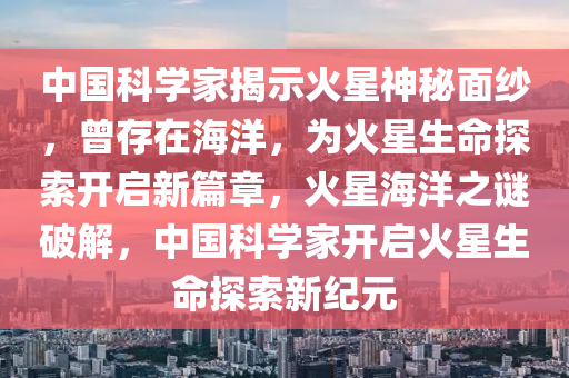 中國科學家揭示火星神秘面紗，曾存在海洋，為火星生命探索開啟新篇章，火星海洋之謎破解，中國科學家開啟火星生命探索新紀元液壓動力機械,元件制造