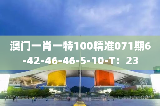 澳門一肖一特100精準(zhǔn)071期6-42-46-46-5-10-T：23