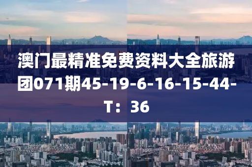 澳門(mén)最精準(zhǔn)免費(fèi)資料大全旅游團(tuán)071期45-19-6-16-15-44-T：36