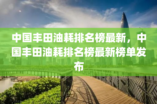 中國豐田油耗排名榜最新，中國豐田油耗排名榜最新榜單發(fā)布