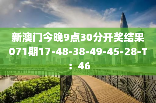 新澳門今晚9點(diǎn)30分開獎(jiǎng)結(jié)果071期17-48-38-49-45-28-T：46