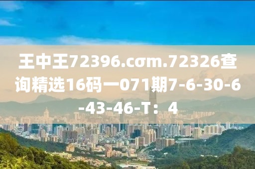 王中王72396.cσm.72326查詢精選16碼一071期7-6-30-6-43-46-T：4