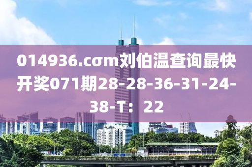 014936.cσm劉伯溫查詢最快開獎071期28-28-36-31-24-38-T：22