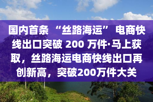 國內(nèi)首條 “絲路海運” 電商快線出口突破 200 萬件·馬上獲取，絲路海運電商快線出口再創(chuàng)新高，突破200萬件大關