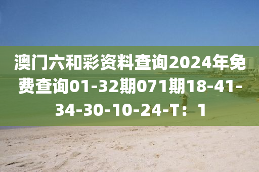 澳門六和彩資料查詢2024年免費(fèi)查詢01-32期071期18-41-34-30-10-24-T：1