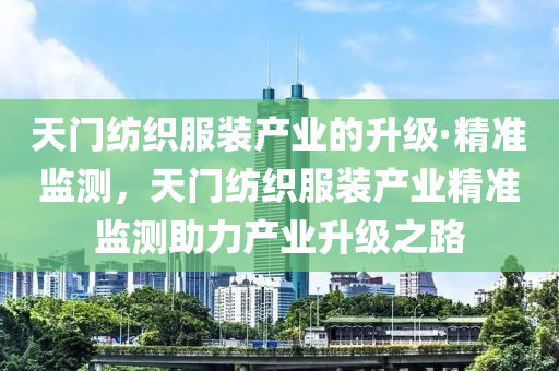 天門紡織服裝產(chǎn)業(yè)的升級(jí)·精準(zhǔn)監(jiān)測(cè)，天門紡織服裝產(chǎn)業(yè)精準(zhǔn)監(jiān)測(cè)助力產(chǎn)業(yè)升級(jí)之路